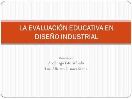 Elaborado por Abdénago Yate Arévalo Luis Alberto Lesmes Sáenz LA EVALUACIÓN EDUCATIVA EN DISEÑO INDUSTRIAL.
