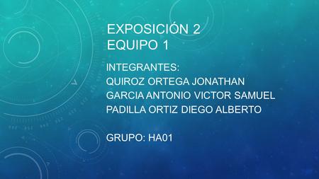EXPOSICIÓN 2 EQUIPO 1 INTEGRANTES: QUIROZ ORTEGA JONATHAN GARCIA ANTONIO VICTOR SAMUEL PADILLA ORTIZ DIEGO ALBERTO GRUPO: HA01.