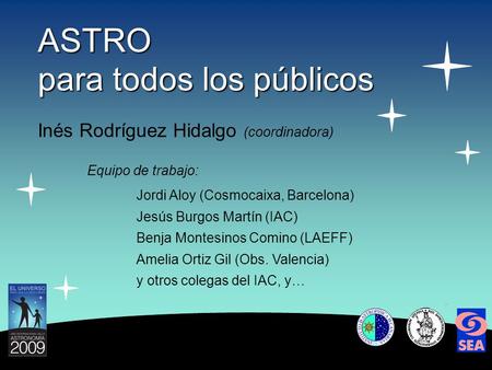 ASTRO para todos los públicos Inés Rodríguez Hidalgo (coordinadora) Equipo de trabajo: Jordi Aloy (Cosmocaixa, Barcelona) Jesús Burgos Martín (IAC) Benja.
