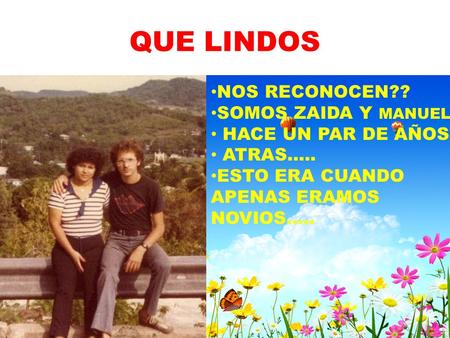 QUE LINDOS NOS RECONOCEN?? SOMOS ZAIDA Y MANUEL HACE UN PAR DE AÑOS ATRAS….. ESTO ERA CUANDO APENAS ERAMOS NOVIOS…..