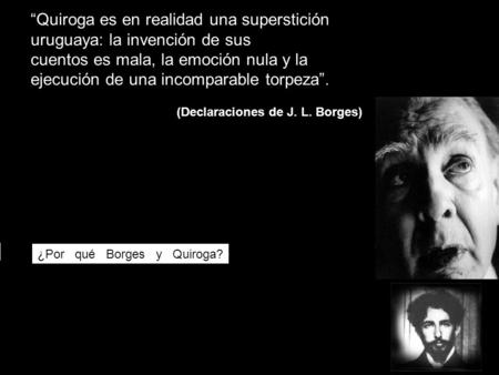 ¿Por qué Borges y Quiroga? o vs “Quiroga es en realidad una superstición uruguaya: la invención de sus cuentos es mala, la emoción nula y la ejecución.