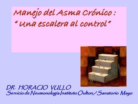 DR. HORACIO VULLO Servicio de Neumonologia Instituto Oulton / Sanatorio Mayo Manejo del Asma Crónico : “ Una escalera al control”
