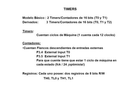 TIMERS Modelo Básico : 2 Timers/Contadores de 16 bits (T0 y T1) Derivados: 3 Timers/Contadores de 16 bits (T0, T1 y T2) Timers: Cuentan ciclos de Máquina.