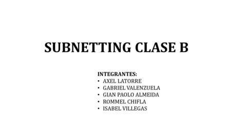 SUBNETTING CLASE B INTEGRANTES: AXEL LATORRE GABRIEL VALENZUELA GIAN PAOLO ALMEIDA ROMMEL CHIFLA ISABEL VILLEGAS.