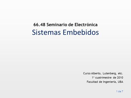 Curso Alberto, Lutenberg, etc. 1º cuatrimestre de 2010 Facultad de Ingeniería, UBA 1 de 7 Sistemas Embebidos 66.48 Seminario de Electrónica.