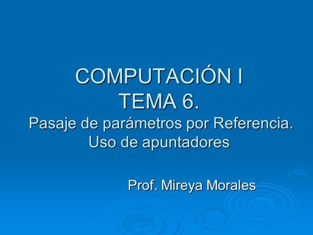 COMPUTACIÓN I TEMA 6. Pasaje de parámetros por Referencia. Uso de apuntadores Prof. Mireya Morales.