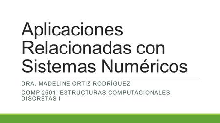 Aplicaciones Relacionadas con Sistemas Numéricos DRA. MADELINE ORTIZ RODRÍGUEZ COMP 2501: ESTRUCTURAS COMPUTACIONALES DISCRETAS I.