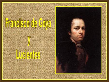 Francisco José de Goya y Lucientes (Fuendetodos, Zaragoza, 30 de marzo de 1746 – † Burdeos, Francia, 15 de abril de 1828), pintor y grabador español.