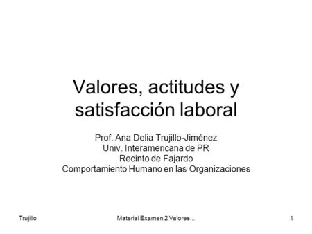 TrujilloMaterial Examen 2 Valores...1 Valores, actitudes y satisfacción laboral Prof. Ana Delia Trujillo-Jiménez Univ. Interamericana de PR Recinto de.