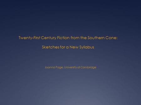 Twenty-First Century Fiction from the Southern Cone: Sketches for a New Syllabus Joanna Page, University of Cambridge.