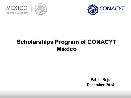 Scholarships Program of CONACYT México Pablo Rojo December, 2014.