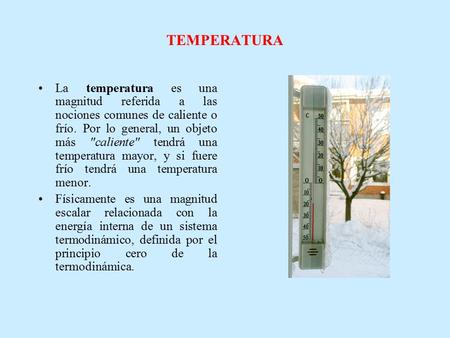 TEMPERATURA La temperatura es una magnitud referida a las nociones comunes de caliente o frío. Por lo general, un objeto más caliente tendrá una temperatura.