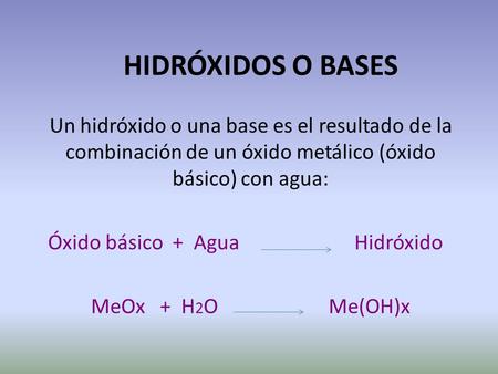 HIDRÓXIDOS O BASES Un hidróxido o una base es el resultado de la combinación de un óxido metálico (óxido básico) con agua: Óxido básico + Agua.