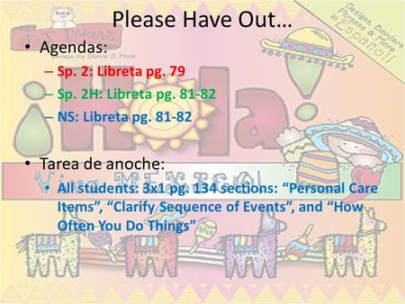 Please Have Out… Agendas: – Sp. 2: Libreta pg. 79 – Sp. 2H: Libreta pg. 81-82 – NS: Libreta pg. 81-82 Tarea de anoche: All students: 3x1 pg. 134 sections: