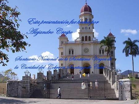 Esta presentación fue hecha por Alejandro Crespo Santuario Nacional de la Santísima Virgen de la Caridad del Cobre en Santiago de Cuba.