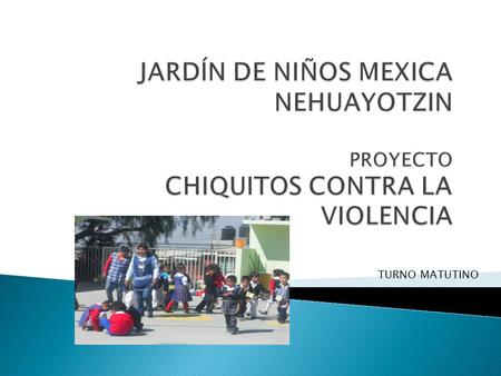 JARDÍN DE NIÑOS MEXICA NEHUAYOTZIN PROYECTO CHIQUITOS CONTRA LA VIOLENCIA TURNO MATUTINO.