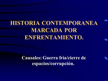 HISTORIA CONTEMPORANEA MARCADA POR ENFRENTAMIENTO. Causales: Guerra fría/cierre de espacios/corrupción.