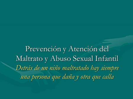 Prevención y Atención del Maltrato y Abuso Sexual Infantil Detrás de un niño maltratado hay siempre una persona que daña y otra que calla.