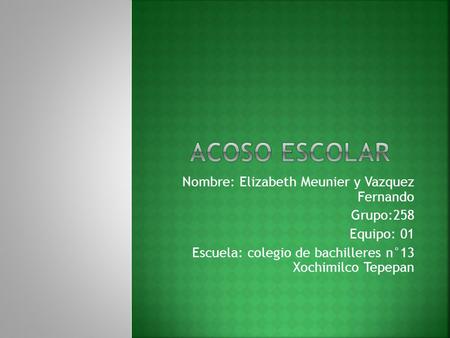 Nombre: Elizabeth Meunier y Vazquez Fernando Grupo:258 Equipo: 01 Escuela: colegio de bachilleres n°13 Xochimilco Tepepan.