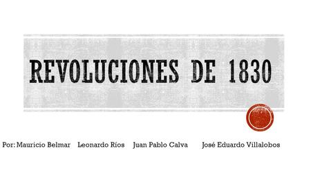 REVOLUCIONES DE 1830 Por: Mauricio Belmar Leonardo Ríos Juan Pablo Calva José Eduardo Villalobos.