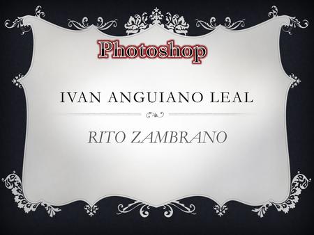 IVAN ANGUIANO LEAL RITO ZAMBRANO. QUE ES PHOTOSHOP  Adobe Photoshop (Taller de Fotos) es una aplicación informática en forma de taller de pintura y fotografía.