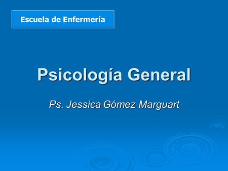 Psicología General Ps. Jessica Gómez Marguart Escuela de Enfermería.