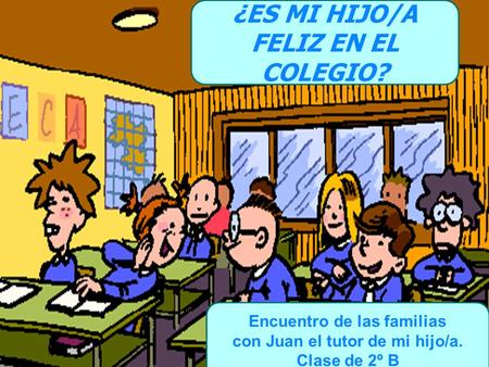 ¿ES MI HIJO/A FELIZ EN EL COLEGIO? Encuentro de las familias con Juan el tutor de mi hijo/a. Clase de 2º B.