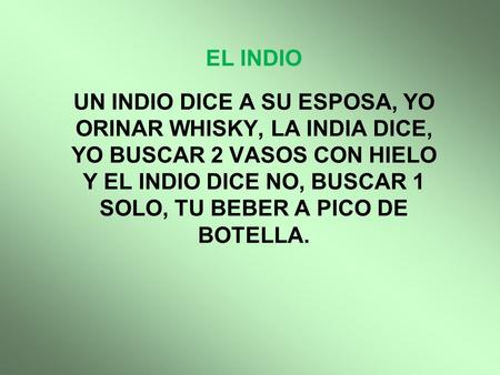 EL INDIO UN INDIO DICE A SU ESPOSA, YO ORINAR WHISKY, LA INDIA DICE, YO BUSCAR 2 VASOS CON HIELO Y EL INDIO DICE NO, BUSCAR 1 SOLO, TU BEBER A PICO DE.