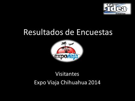 Resultados de Encuestas Visitantes Expo Viaja Chihuahua 2014.