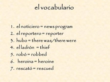 El vocabulario 1. el noticiero = news program 2. el reportero = reporter 3. hubo = there was/there were 4. el ladrón = thief 5. robó = robbed 6.heroina.