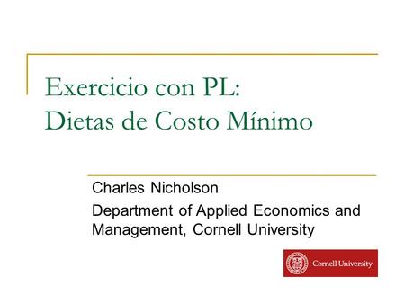 Exercicio con PL: Dietas de Costo Mínimo Charles Nicholson Department of Applied Economics and Management, Cornell University.