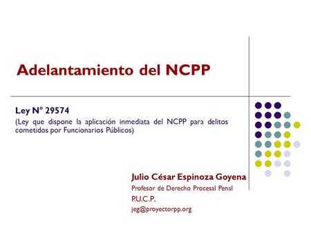 Julio César Espinoza Goyena Profesor de Derecho Procesal Penal P.U.C.P. Adelantamiento del NCPP Ley N° 29574 (Ley que dispone la aplicación.