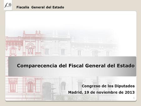 Fiscalía General del Estado 1 Congreso de los Diputados Madrid, 19 de noviembre de 2013 Comparecencia del Fiscal General del Estado.