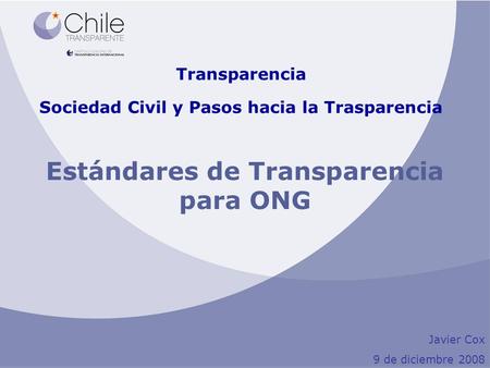 Transparencia Sociedad Civil y Pasos hacia la Trasparencia Javier Cox 9 de diciembre 2008 Estándares de Transparencia para ONG.