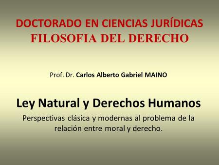 DOCTORADO EN CIENCIAS JURÍDICAS FILOSOFIA DEL DERECHO Prof. Dr. Carlos Alberto Gabriel MAINO Ley Natural y Derechos Humanos Perspectivas clásica y modernas.
