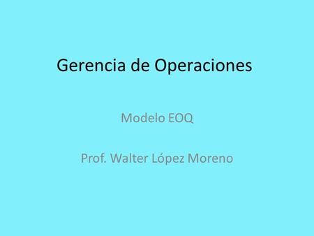 Gerencia de Operaciones Modelo EOQ Prof. Walter López Moreno.