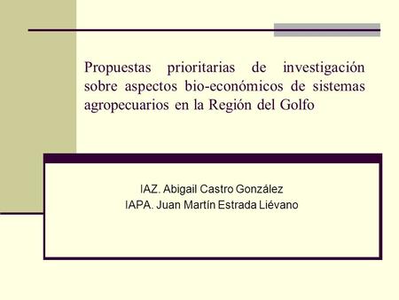 Propuestas prioritarias de investigación sobre aspectos bio-económicos de sistemas agropecuarios en la Región del Golfo IAZ. Abigail Castro González IAPA.