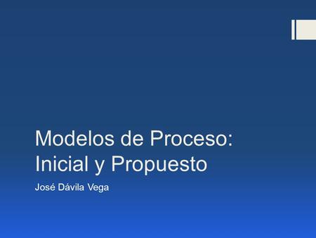 Modelos de Proceso: Inicial y Propuesto José Dávila Vega.