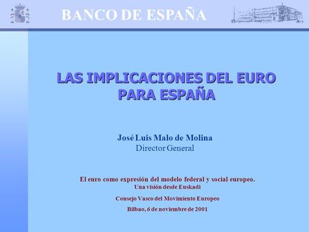 BANCO DE ESPAÑA LAS IMPLICACIONES DEL EURO PARA ESPAÑA José Luis Malo de Molina Director General El euro como expresión del modelo federal y social europeo.