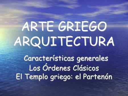 ARTE GRIEGO ARQUITECTURA Características generales Los Órdenes Clásicos El Templo griego: el Partenón.