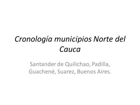 Cronología municipios Norte del Cauca Santander de Quilichao, Padilla, Guachené, Suarez, Buenos Aires.