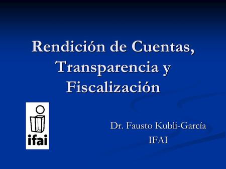 Rendición de Cuentas, Transparencia y Fiscalización Dr. Fausto Kubli-García IFAI.
