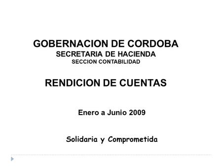 GOBERNACION DE CORDOBA SECRETARIA DE HACIENDA SECCION CONTABILIDAD RENDICION DE CUENTAS Enero a Junio 2009 Solidaria y Comprometida.