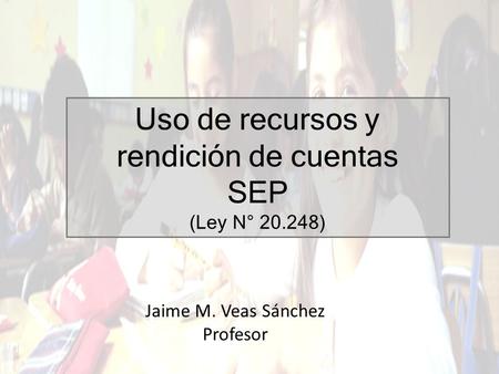 Uso de recursos y rendición de cuentas SEP (Ley N° 20.248) Jaime M. Veas Sánchez Profesor.