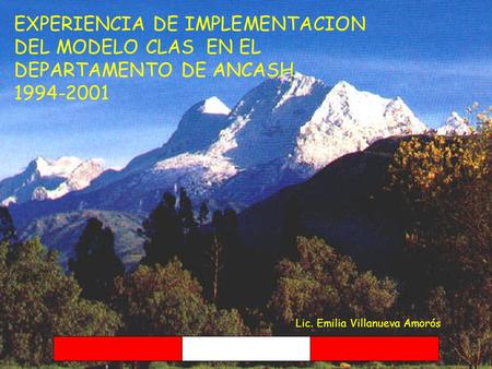 EXPERIENCIA DE IMPLEMENTACION DEL MODELO CLAS EN EL DEPARTAMENTO DE ANCASH 1994-2001 Lic. Emilia Villanueva Amorós.