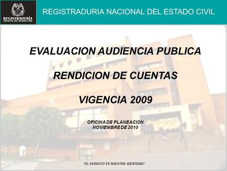 EVALUACION AUDIENCIA PUBLICA RENDICION DE CUENTAS VIGENCIA 2009 OFICINA DE PLANEACION NOVIEMBRE DE 2010 REGISTRADURIA NACIONAL DEL ESTADO CIVIL “EL SERVICIO.