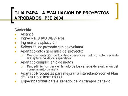 GUIA PARA LA EVALUACION DE PROYECTOS APROBADOS P3E 2004 Contenido Alcance Ingreso al SIIAU WEB- P3e. Ingreso a la aplicación Selección de proyecto que.