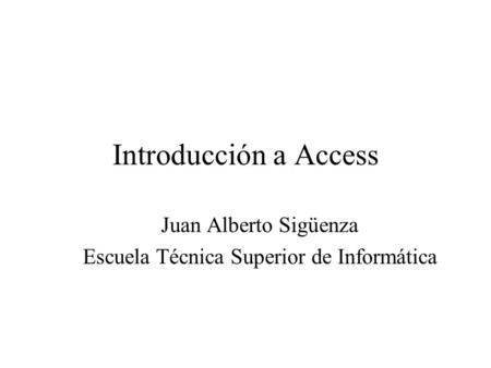 Introducción a Access Juan Alberto Sigüenza Escuela Técnica Superior de Informática.