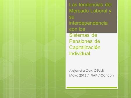 Las tendencias del Mercado Laboral y su interdependencia con los Sistemas de Pensiones de Capitalización Individual Alejandra Cox, CSULB Mayo 2012 / FIAP.