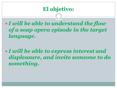 I will be able to understand the flow of a soap opera episode in the target language. I will be able to express interest and displeasure, and invite someone.